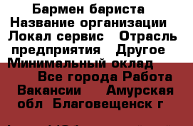 Бармен-бариста › Название организации ­ Локал сервис › Отрасль предприятия ­ Другое › Минимальный оклад ­ 26 200 - Все города Работа » Вакансии   . Амурская обл.,Благовещенск г.